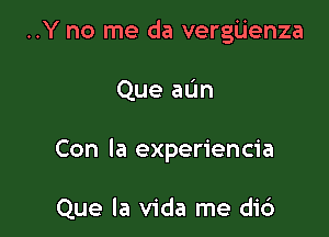 ..Y no me da vergijenza

Que aL'm
Con la experiencia

Que la Vida me di6