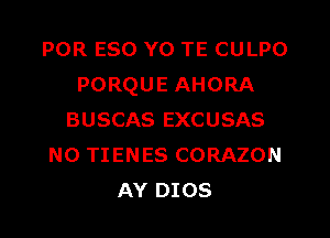 POR ESO Y0 TE CULPO
PORQUE AHORA
BUSCAS EXCUSAS
N0 TIENES CORAZON
AY DIOS