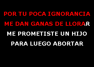 POR TU POCA IGNORANCIA
ME DAN GANAS DE LLORAR
ME PROMETISTE UN HIJO
PARA LUEGO ABORTAR