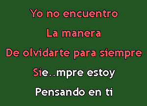 Yo no encuentro

La manera

De olvidarte para siempre

Sie. .mpre estoy

Pensando en ti