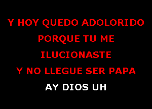 Y HOY QUEDO ADOLORIDO
PORQUE TU ME

ILUCIONASTE
Y NO LLEGUE SER PAPA
AY DIOS UH