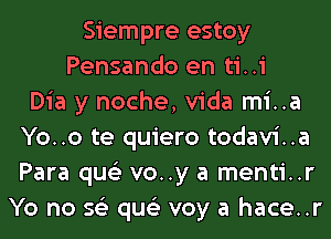 Siempre estoy
Pensando en ti..i
Dia y noche, Vida mi..a
Yo..o te quiero todavi..a
Para qus'z voy a menti..r
Yo no 56') qus'z voy a hace..r