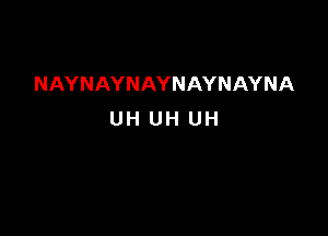 NAYNAYNAYNAYNAYNA

UH UH UH