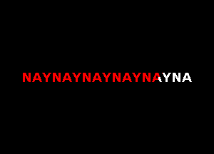 NAYNAYNAYNAYNAYNA