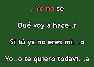 ..Yo no sei-

Qw' voy a hace..r

Si to ya no eres mi...o

Yo..o te quiero todavi...a