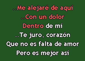 ..Me alejam de aqui
..Con un dolor
Dentro de mi

..Te juro, coraz6n
Que no es falta de amor
Pero es mejor asi