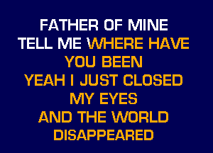 FATHER OF MINE
TELL ME WHERE HAVE
YOU BEEN
YEAH I JUST CLOSED
MY EYES

AND THE WORLD
DISAPPEARED