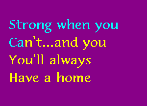 Strong when you
Can't...and you

You'll always
Have a home