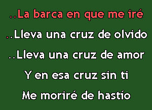 ..La barca en que me ire'z
..Lleva una cruz de olvido
..Lleva una cruz de amor
Y en esa cruz sin ti

Me morire'z de hastio