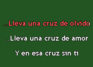 ..Lleva una cruz de olvido

..Lleva una cruz de amor

Y en esa cruz sin ti