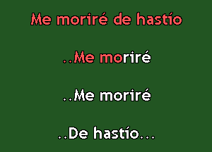 Me morire) de hastio

..Me moriw

..Me morim

..De hastio...