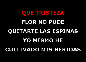 QUE TRISTEZA
FLOR N0 PUDE
QUITARTE LAS ESPINAS
Y0 MISMO HE
CULTIVADO MIS HERIDAS