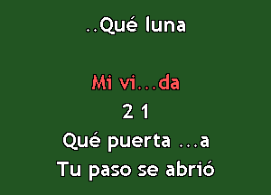 ..Que) luna

Mi vi...da
2 1
Qu puerta ...a
Tu paso se abri6