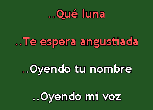 ..Qusi luna

..Te espera angustiada

..0yendo tu nombre

..0yendo mi voz