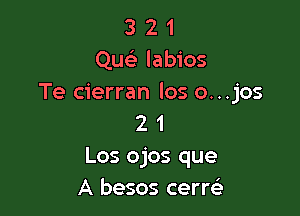 3 2 1
Que labios
Te cierran los o...jos

2 1
Los ojos que
A besos cerw