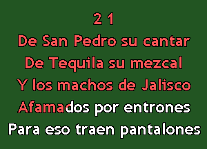 2 1
De San Pedro su cantar
De Tequila su mezcal
Y los machos de Jalisco
Afamados por entrones
Para eso traen pantalones