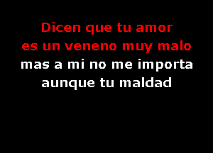 Dicen que tu amor
es un veneno muy malo
mas a mi no me importa

aunque tu maldad