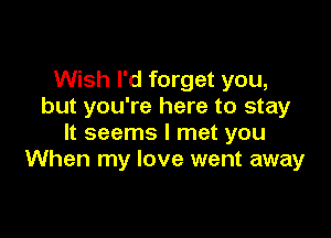 Wish I'd forget you,
but you're here to stay

It seems I met you
When my love went away