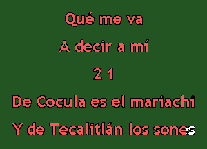 QucS. me va

A decir a mi
2 1
De Cocula es el mariachi

Y de Tecalitlan los sones