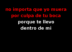 no importa que yo muera
por culpa de tu boca
porque te llevo

dentro de mi