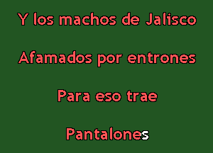 Y los machos de Jalisco

Afamados por entrones

Para eso trae

Pantalones