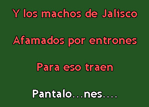 Y los machos de Jalisco

Afamados por entrones

Para eso traen

Pantalo. . .nes. . ..