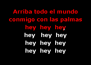 Arriba todo el mundo
conmigo con las palmas
hey hey hey
hey hey hey
hey hey hey
hey hey hey