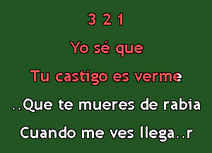 3 2 1
Yo se' que
Tu castigo es verme

..Que te mueres de rabia

Cuando me ves llega..r