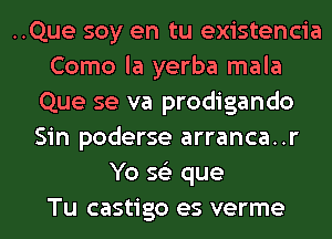 ..Que soy en tu existencia
Como la yerba mala
Que se va prodigando
Sin poderse arranca..r
Yo 56') que
Tu castigo es verme