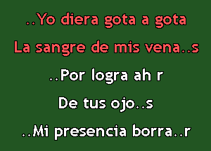 ..Yo diera gota a gota

La sangre de mis vena..s
..Por logra ah r
De tus ojo..s

..Mi presencia borra. .r