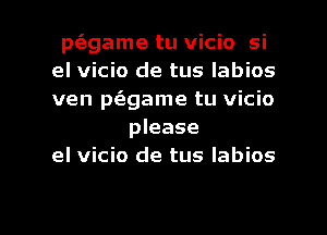 p(fzgame tu vicio si

el vicio de tus labios

ven p(agame tu vicio
please

el vicio de tus Iabios

g