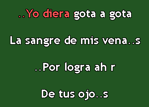 ..Yo diera gota a gota

La sangre de mis vena..s

..Por logra ah r

De tus ojo..s