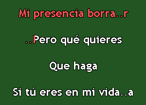 Mi presencia borra. .r

..Pero quc quieres

Que haga

Si tLi eres en mi vida..a