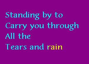 Standing by to
Carry you through

All the
Tears and rain