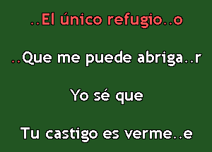 ..El Unico refugio..o

..Que me puede abriga..r
Yo 5 que

Tu castigo es verme. .e