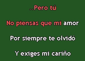 ..Pero to

No piensas que mi amor

Por siempre te olvid6

Y exiges mi caririo