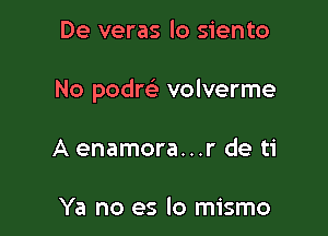 De veras lo siento

No podre' volverme

A enamora...r de ti

Ya no es lo mismo