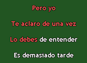 Pero yo

Te aclaro de una vez
Lo debes de entender

Es demasiado tarde