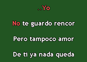 ..Yo
No te guardo rencor

Pero tampoco amor

De ti ya nada queda