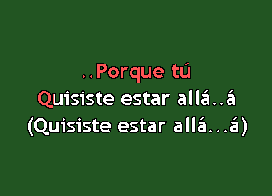 ..Porque tL'I

Quisiste estar alla..a
(Quisiste estar allei...?EI)