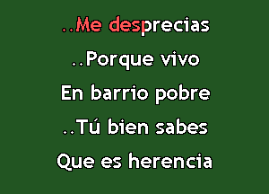 ..Me desprecias

..Porque vivo

En barrio pobre

..Tu bien sabes

Que es herencia