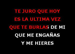 TE JURO QUE HOY
ES LA ULTIMA VEZ
QUE TE BURLAS DE MI
QUE ME ENGANAS

Y ME HIERES l