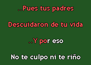 ..Pues tus padres
Descuidaron de tu Vida

..Y por eso

No te culpo m' te ririo