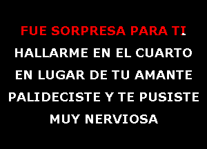 FUE SORPRESA PARA TI
HALLARME EN EL CUARTO
EN LUGAR DE TU AMANTE

PALIDECISTE Y TE PUSISTE
MUY NERVIOSA