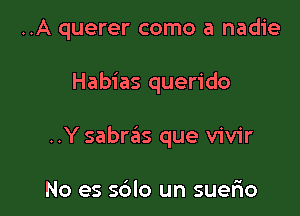 ..A querer como a nadie

Habias querido

..Y sabras que vivir

No es sdlo un suerio