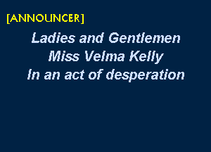 IANNOUNCERJ

Ladies and Gentlemen
Miss Velma Kelly
In an act of desperation