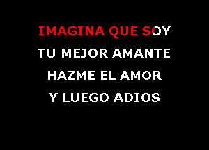 IMAGINA QUE SOY
TU MEJOR AMANTE

HAZME EL AMOR
Y LUEGO ADIOS