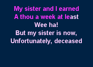 My sister and I earned
A thou a week at least

Wee ha!
But my sister is now,

Unfortunately, deceased