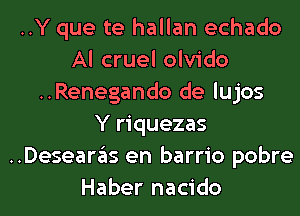 ..Y que te hallan echado
Al cruel olvido
..Renegando de lujos
Y riquezas
..Deseargls en barrio pobre

Haber nacido