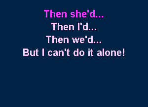 Then she'd...
Then I'd...
Then we'd...
But I can't do it alone!